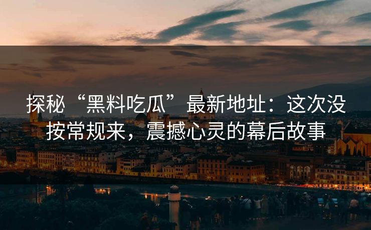 探秘“黑料吃瓜”最新地址:这次没按常规来,震撼心灵的幕后故事 探秘“黑料吃瓜”最新地址:这次没按常规来,震撼心灵的幕后故事