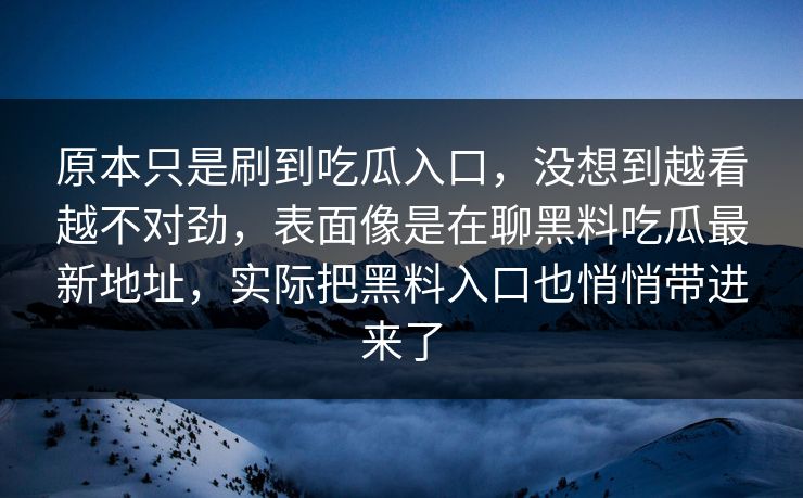 原本只是刷到吃瓜入口,没想到越看越不对劲,表面像是在聊黑料吃瓜最新地址,实际把黑料入口也悄悄带进来了 原本只是刷到吃瓜入口,没想到越看越不对劲,表面像是在聊黑料吃瓜最新地址,实际把黑料入口也悄悄带进来了