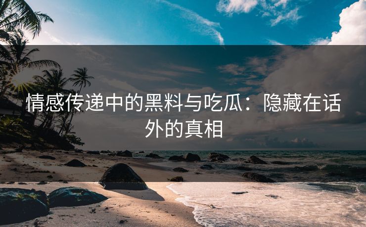 情感传递中的黑料与吃瓜:隐藏在话外的真相 情感传递中的黑料与吃瓜:隐藏在话外的真相