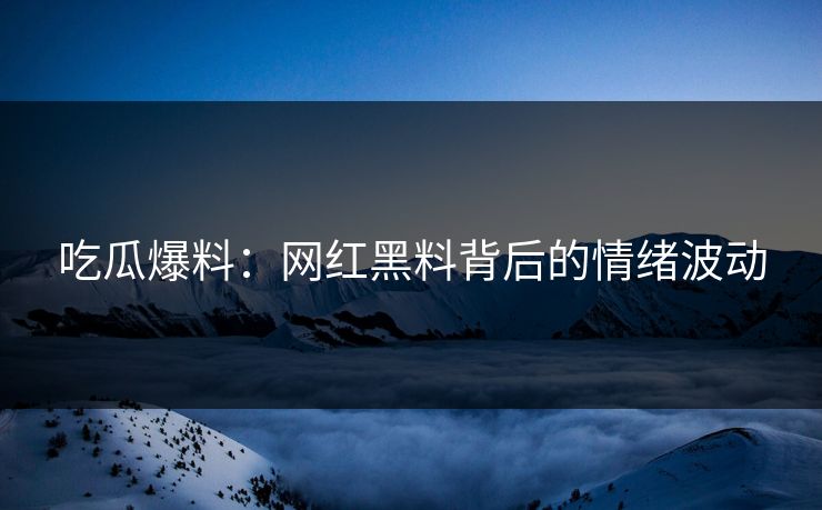 吃瓜爆料:网红黑料背后的情绪波动 吃瓜爆料:网红黑料背后的情绪波动