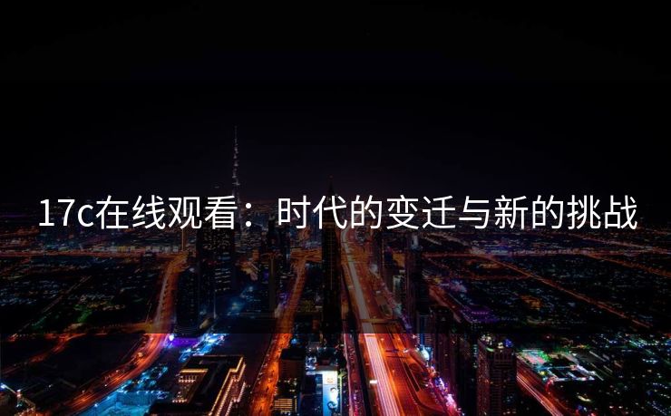 17c在线观看:时代的变迁与新的挑战 17c在线观看:时代的变迁与新的挑战