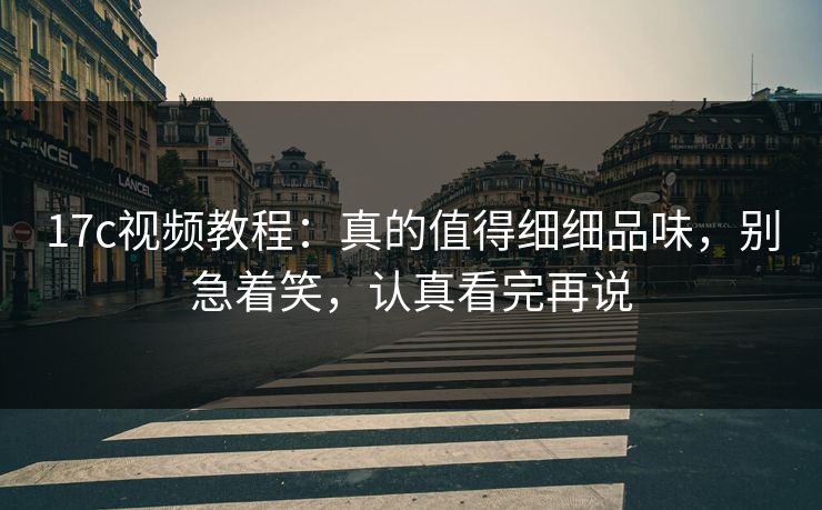 17c视频教程:真的值得细细品味,别急着笑,认真看完再说 17c视频教程:真的值得细细品味,别急着笑,认真看完再说