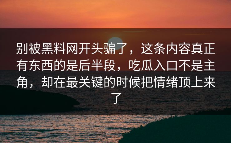 别被黑料网开头骗了,这条内容真正有东西的是后半段,吃瓜入口不是主角,却在最关键的时候把情绪顶上来了 别被黑料网开头骗了,这条内容真正有东西的是后半段,吃瓜入口不是主角,却在最关键的时候把情绪顶上来了