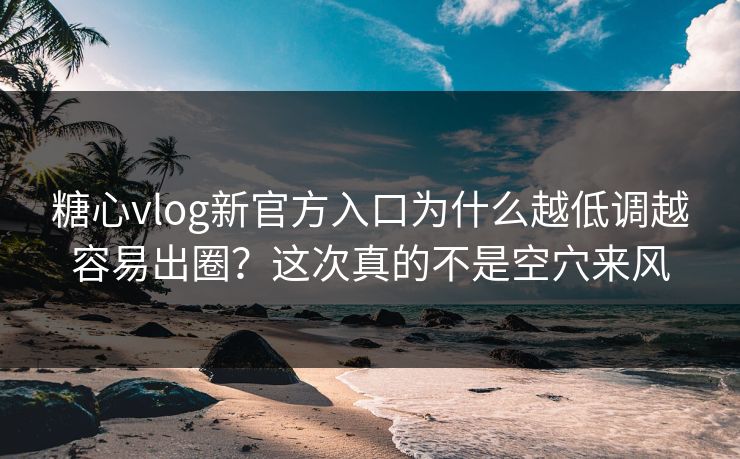 糖心vlog新官方入口为什么越低调越容易出圈?这次真的不是空穴来风 糖心vlog新官方入口为什么越低调越容易出圈?这次真的不是空穴来风