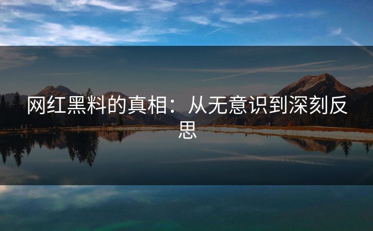 网红黑料的真相:从无意识到深刻反思 网红黑料的真相:从无意识到深刻反思