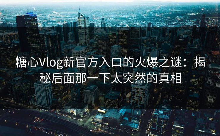 糖心Vlog新官方入口的火爆之谜：揭秘后面那一下太突然的真相