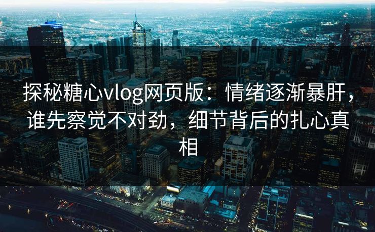 探秘糖心vlog网页版：情绪逐渐暴肝，谁先察觉不对劲，细节背后的扎心真相