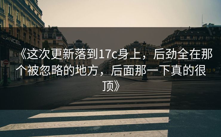 《这次更新落到17c身上，后劲全在那个被忽略的地方，后面那一下真的很顶》