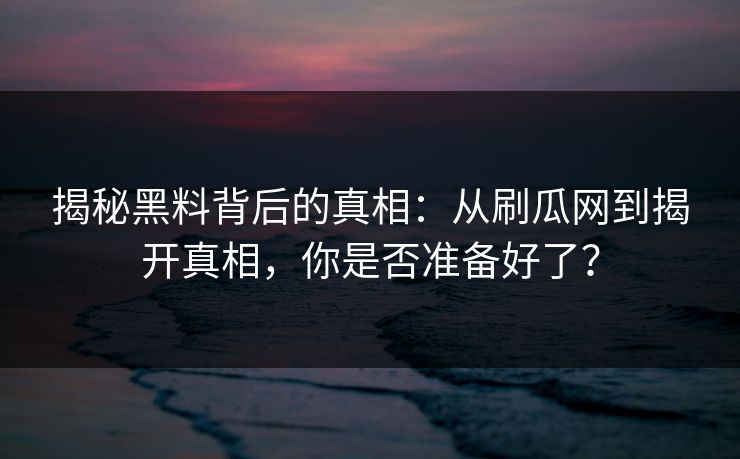 揭秘黑料背后的真相：从刷瓜网到揭开真相，你是否准备好了？