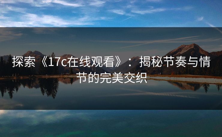 探索《17c在线观看》：揭秘节奏与情节的完美交织