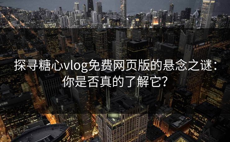 探寻糖心vlog免费网页版的悬念之谜：你是否真的了解它？
