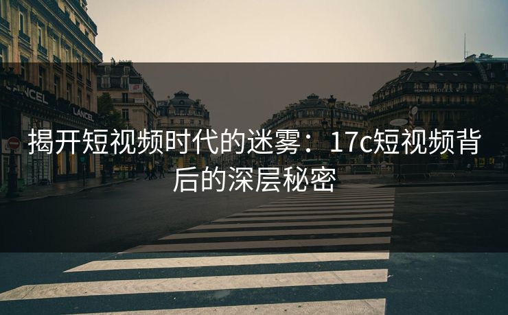 揭开短视频时代的迷雾：17c短视频背后的深层秘密