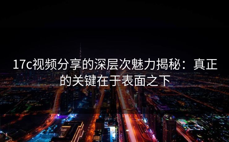 17c视频分享的深层次魅力揭秘：真正的关键在于表面之下