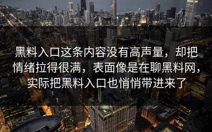 黑料入口这条内容没有高声量,却把情绪拉得很满,表面像是在聊黑料网,实际把黑料入口也悄悄带进来了 黑料入口这条内容没有高声量,却把情绪拉得很满,表面像是在聊黑料网,实际把黑料入口也悄悄带进来了