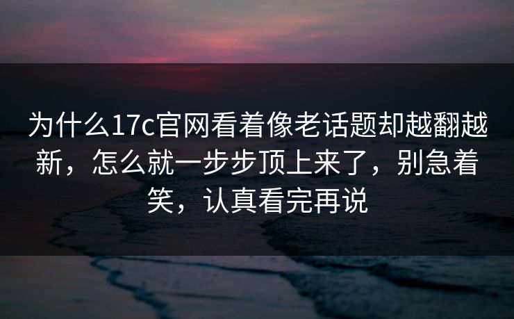 为什么17c官网看着像老话题却越翻越新,怎么就一步步顶上来了,别急着笑,认真看完再说 为什么17c官网看着像老话题却越翻越新,怎么就一步步顶上来了,别急着笑,认真看完再说