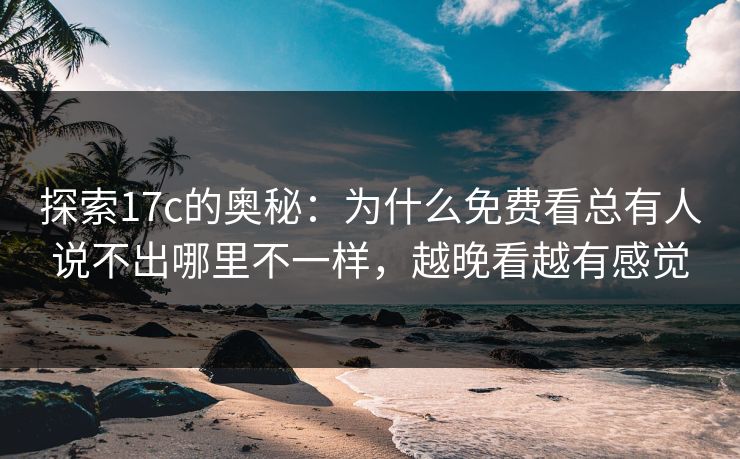探索17c的奥秘：为什么免费看总有人说不出哪里不一样，越晚看越有感觉