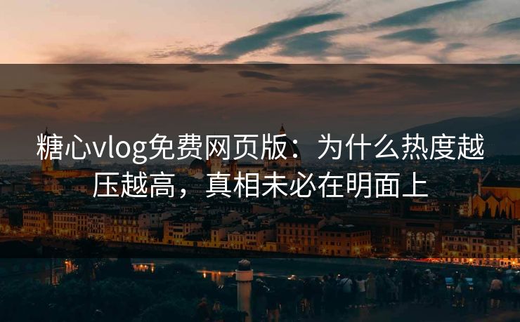 糖心vlog免费网页版：为什么热度越压越高，真相未必在明面上