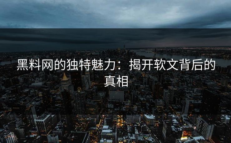 黑料网的独特魅力：揭开软文背后的真相