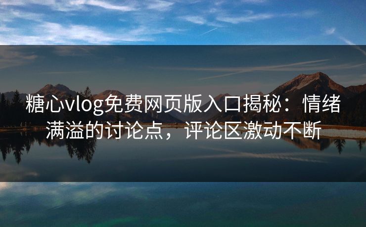 糖心vlog免费网页版入口揭秘：情绪满溢的讨论点，评论区激动不断
