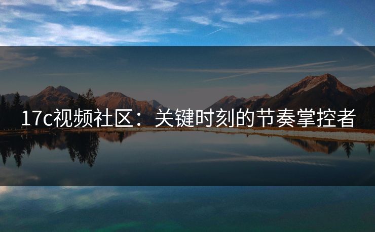 17c视频社区:关键时刻的节奏掌控者 17c视频社区:关键时刻的节奏掌控者