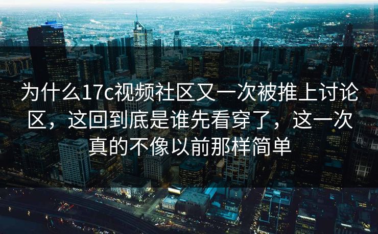 为什么17c视频社区又一次被推上讨论区，这回到底是谁先看穿了，这一次真的不像以前那样简单