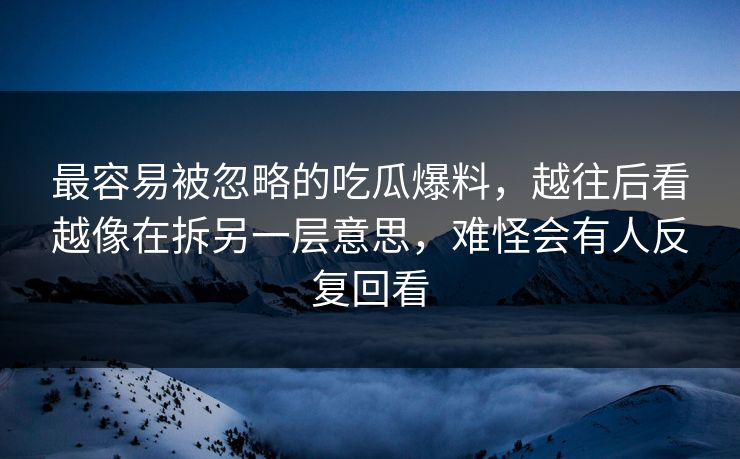 最容易被忽略的吃瓜爆料,越往后看越像在拆另一层意思,难怪会有人反复回看 最容易被忽略的吃瓜爆料,越往后看越像在拆另一层意思,难怪会有人反复回看